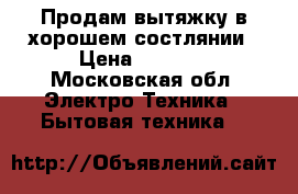 Продам вытяжку в хорошем состлянии › Цена ­ 1 500 - Московская обл. Электро-Техника » Бытовая техника   